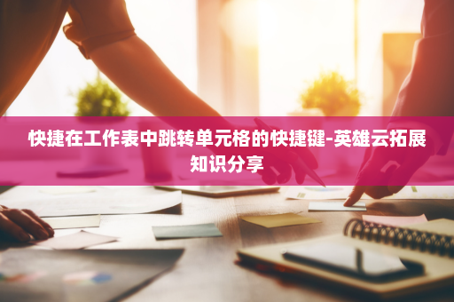 快捷在工作表中跳转单元格的快捷键-英雄云拓展知识分享