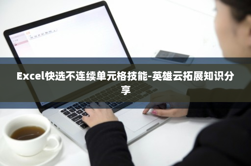 Excel快选不连续单元格技能-英雄云拓展知识分享