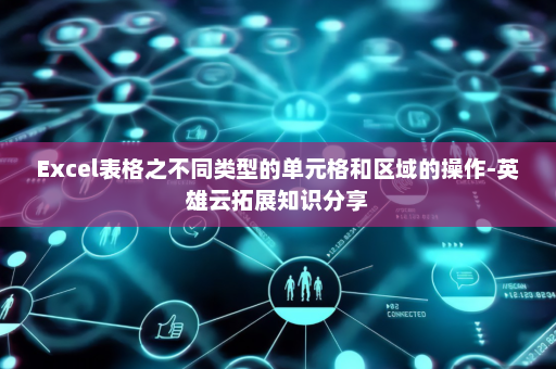 Excel表格之不同类型的单元格和区域的操作-英雄云拓展知识分享
