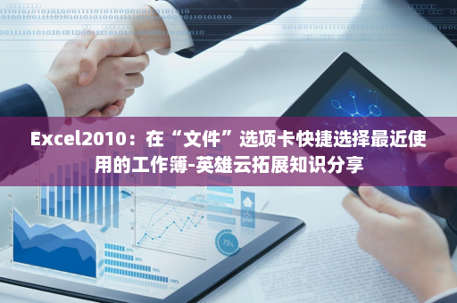 Excel2010：在“文件”选项卡快捷选择最近使用的工作簿-英雄云拓展知识分享