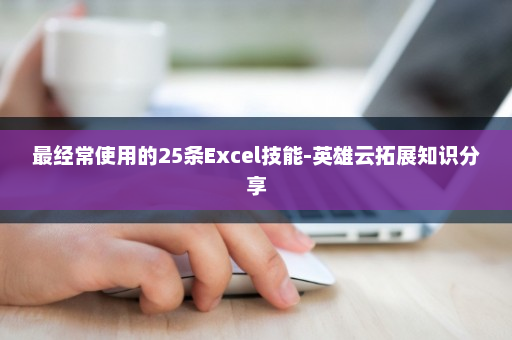 最经常使用的25条Excel技能-英雄云拓展知识分享