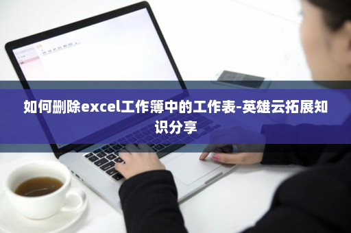 如何删除excel工作簿中的工作表-英雄云拓展知识分享