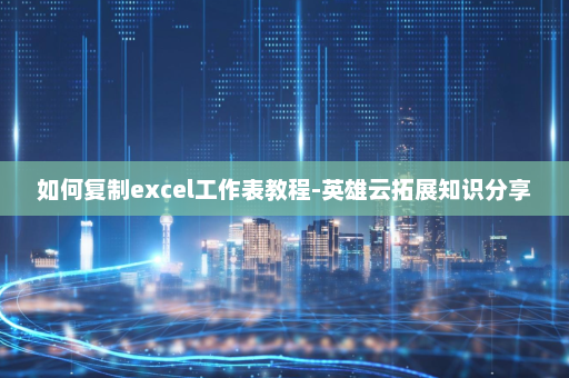 如何复制excel工作表教程-英雄云拓展知识分享