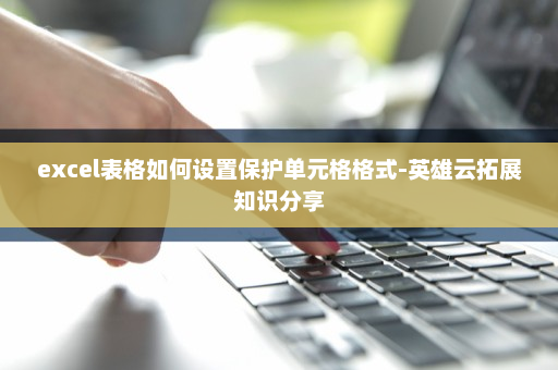 excel表格如何设置保护单元格格式-英雄云拓展知识分享