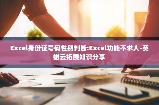 Excel身份证号码性别判断:Excel功能不求人-英雄云拓展知识分享