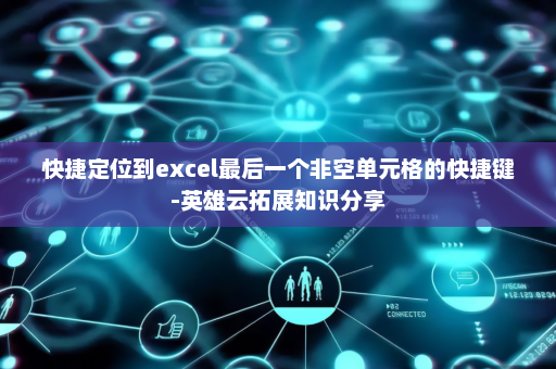快捷定位到excel最后一个非空单元格的快捷键-英雄云拓展知识分享