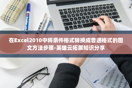 在Excel2010中将条件格式转换成普通格式的图文方法步骤-英雄云拓展知识分享