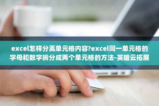 excel怎样分离单元格内容?excel同一单元格的字母和数字拆分成两个单元格的方法-英雄云拓展知识分享