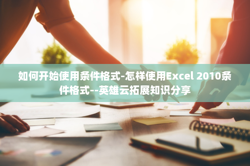 如何开始使用条件格式-怎样使用Excel 2010条件格式--英雄云拓展知识分享
