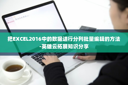 把EXCEL2016中的数据进行分列批量编辑的方法-英雄云拓展知识分享