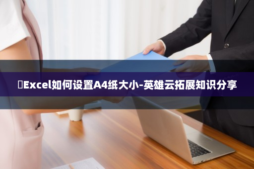 ​Excel如何设置A4纸大小-英雄云拓展知识分享