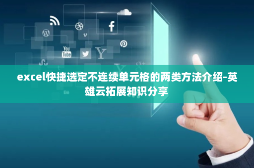 excel快捷选定不连续单元格的两类方法介绍-英雄云拓展知识分享