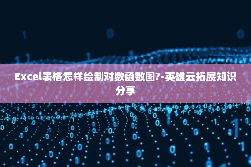 Excel表格怎样绘制对数函数图?-英雄云拓展知识分享