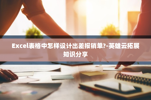 Excel表格中怎样设计出差报销单?-英雄云拓展知识分享