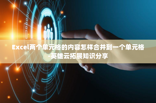 Excel两个单元格的内容怎样合并到一个单元格-英雄云拓展知识分享