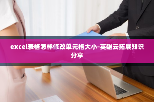 excel表格怎样修改单元格大小-英雄云拓展知识分享