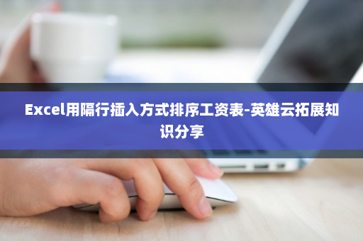 Excel用隔行插入方式排序工资表-英雄云拓展知识分享