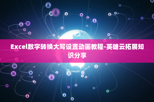 Excel数字转换大写设置动画教程-英雄云拓展知识分享