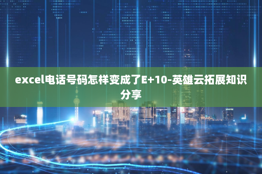 excel电话号码怎样变成了E+10-英雄云拓展知识分享