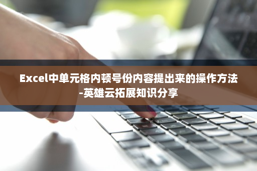 Excel中单元格内顿号份内容提出来的操作方法-英雄云拓展知识分享