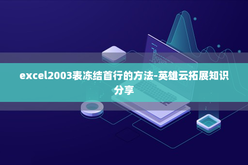 excel2003表冻结首行的方法-英雄云拓展知识分享