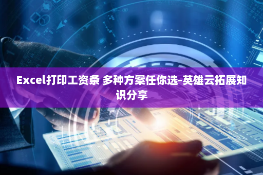 Excel打印工资条 多种方案任你选-英雄云拓展知识分享