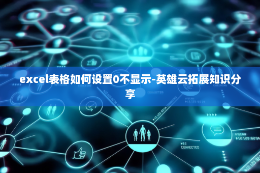 excel表格如何设置0不显示-英雄云拓展知识分享
