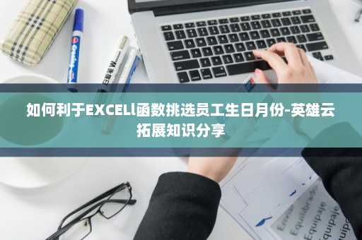 如何利于EXCELl函数挑选员工生日月份-英雄云拓展知识分享