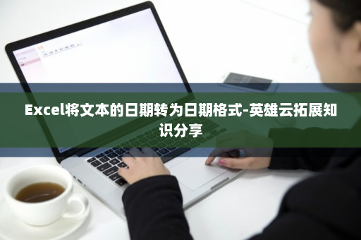 Excel将文本的日期转为日期格式-英雄云拓展知识分享