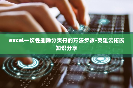 excel一次性删除分页符的方法步骤-英雄云拓展知识分享