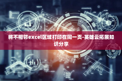 将不相邻excel区域打印在同一页-英雄云拓展知识分享