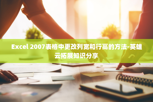 Excel 2007表格中更改列宽和行高的方法-英雄云拓展知识分享