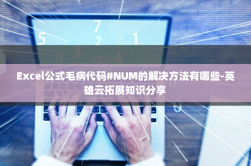 Excel公式毛病代码#NUM的解决方法有哪些-英雄云拓展知识分享