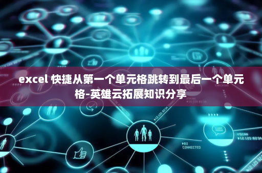 excel 快捷从第一个单元格跳转到最后一个单元格-英雄云拓展知识分享