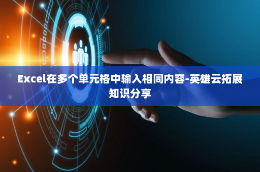 Excel在多个单元格中输入相同内容-英雄云拓展知识分享