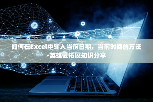 如何在Excel中输入当前日期，当前时间的方法-英雄云拓展知识分享