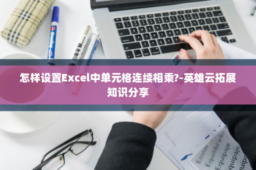 怎样设置Excel中单元格连续相乘?-英雄云拓展知识分享