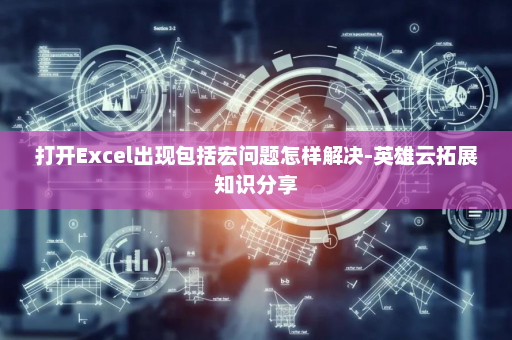 打开Excel出现包括宏问题怎样解决-英雄云拓展知识分享