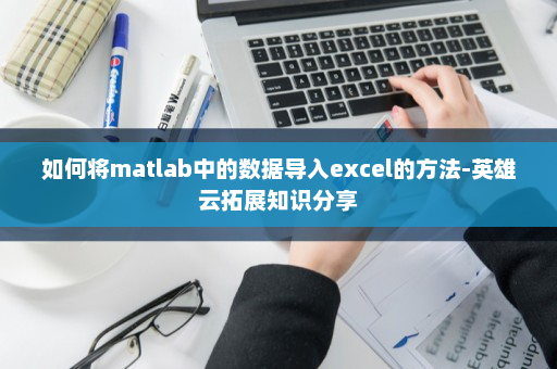 如何将matlab中的数据导入excel的方法-英雄云拓展知识分享