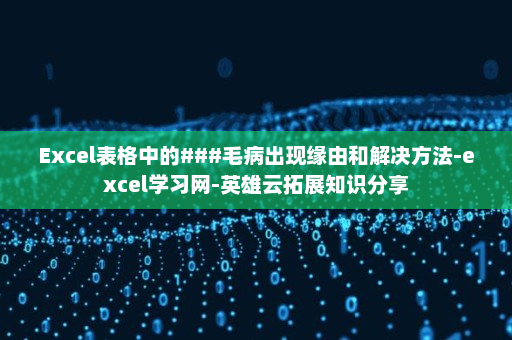 Excel表格中的###毛病出现缘由和解决方法-excel学习网-英雄云拓展知识分享