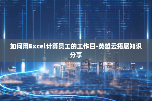 如何用Excel计算员工的工作日-英雄云拓展知识分享