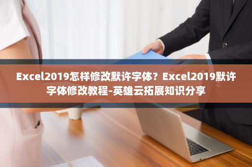Excel2019怎样修改默许字体？Excel2019默许字体修改教程-英雄云拓展知识分享