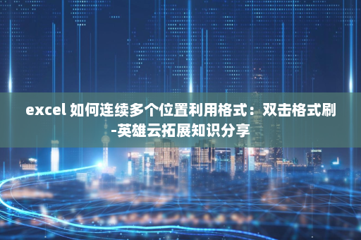excel 如何连续多个位置利用格式：双击格式刷-英雄云拓展知识分享