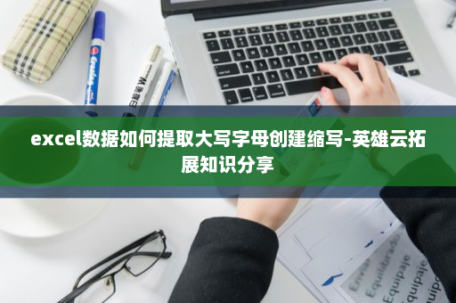 excel数据如何提取大写字母创建缩写-英雄云拓展知识分享