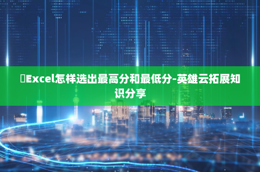 ​Excel怎样选出最高分和最低分-英雄云拓展知识分享