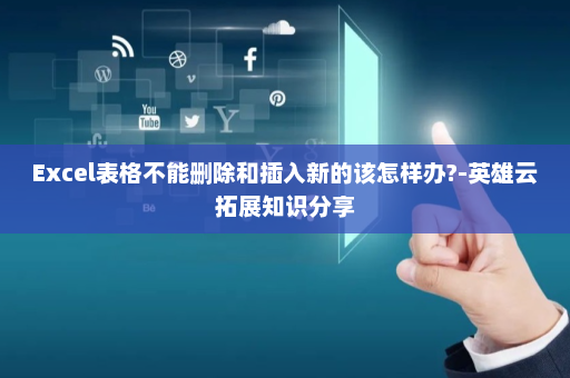 Excel表格不能删除和插入新的该怎样办?-英雄云拓展知识分享