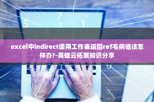 excel中indirect援用工作表返回ref毛病值该怎样办?-英雄云拓展知识分享