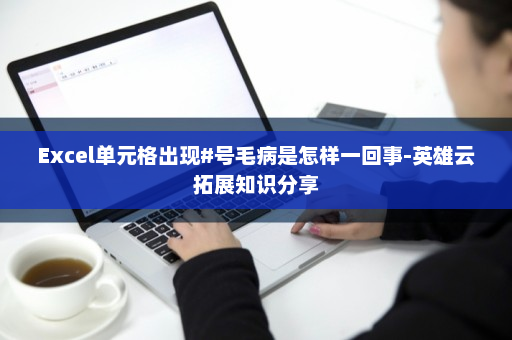 Excel单元格出现#号毛病是怎样一回事-英雄云拓展知识分享