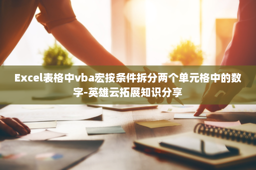 Excel表格中vba宏按条件拆分两个单元格中的数字-英雄云拓展知识分享