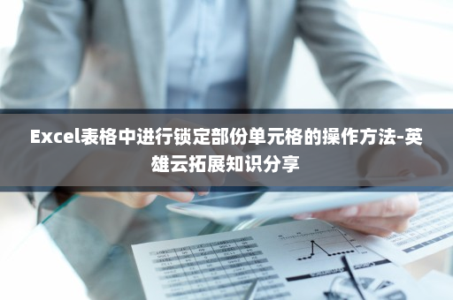 Excel表格中进行锁定部份单元格的操作方法-英雄云拓展知识分享